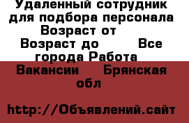 Удаленный сотрудник для подбора персонала › Возраст от ­ 25 › Возраст до ­ 55 - Все города Работа » Вакансии   . Брянская обл.